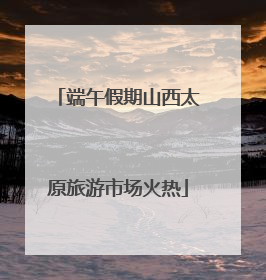 端午假期山西太原旅游市场火热