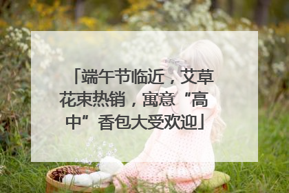 端午节临近，艾草花束热销，寓意“高中”香包大受欢迎