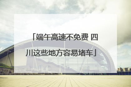 端午高速不免费 四川这些地方容易堵车
