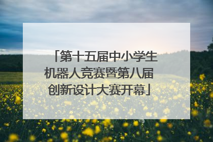 第十五届中小学生机器人竞赛暨第八届创新设计大赛开幕