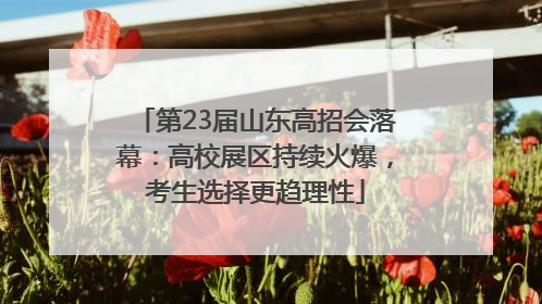 第23届山东高招会落幕：高校展区持续火爆，考生选择更趋理性