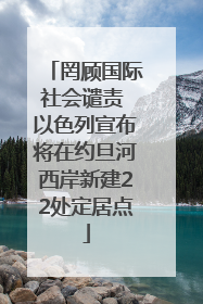 罔顾国际社会谴责 以色列宣布将在约旦河西岸新建22处定居点