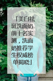 美白祛斑洗面奶前十名实测，洗面奶推荐学生权威榜单揭晓