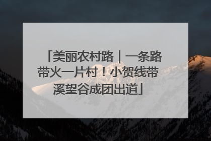 美丽农村路｜一条路带火一片村！小贺线带溪望谷成团出道
