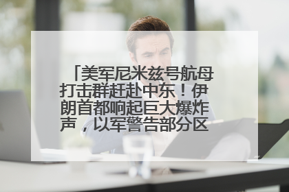 美军尼米兹号航母打击群赶赴中东！伊朗首都响起巨大爆炸声，以军警告部分区域民众紧急撤离