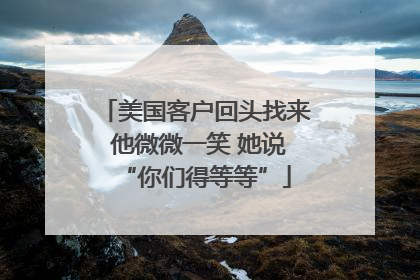美国客户回头找来 他微微一笑 她说“你们得等等”