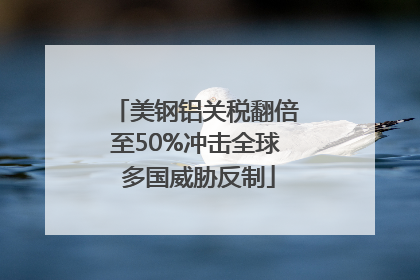 美钢铝关税翻倍至50%冲击全球 多国威胁反制