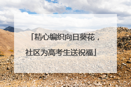 精心编织向日葵花，社区为高考生送祝福