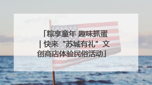 粽享童年 趣味抓蛋｜快来“苏城有礼”文创商店体验民俗活动