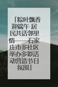 粽叶飘香迎端午 居民共话邻里情——石家庄市多社区举办多彩活动营造节日氛围