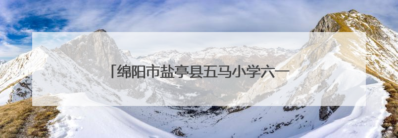 绵阳市盐亭县五马小学六一儿童节系列活动圆满举行