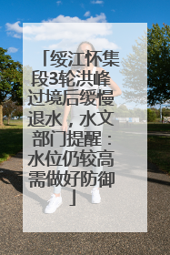 绥江怀集段3轮洪峰过境后缓慢退水，水文部门提醒：水位仍较高需做好防御