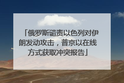 俄罗斯谴责以色列对伊朗发动攻击，普京以在线方式获取冲突报告