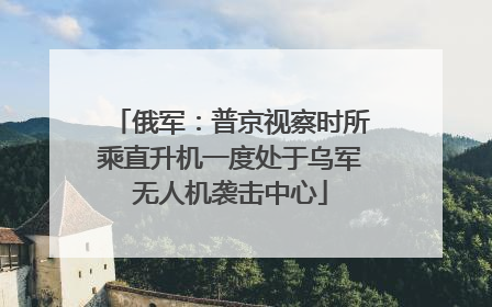 俄军：普京视察时所乘直升机一度处于乌军无人机袭击中心