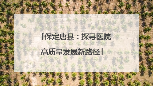 保定唐县：探寻医院高质量发展新路径