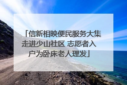 信新相映便民服务大集走进少山社区 志愿者入户为卧床老人理发