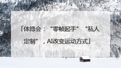 体博会：“零帧起手”“私人定制”，AI改变运动方式