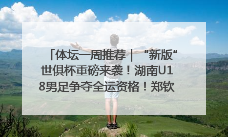 体坛一周推荐｜“新版”世俱杯重磅来袭！湖南U18男足争夺全运资格！郑钦文“草地”很忙……