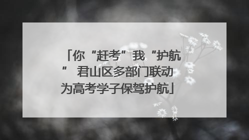 你“赶考”我“护航” 君山区多部门联动为高考学子保驾护航