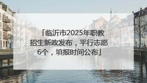 临沂市2025年职教招生新政发布，平行志愿6个，填报时间公布