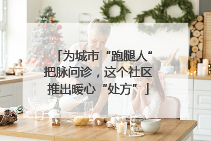 为城市“跑腿人”把脉问诊，这个社区推出暖心“处方”