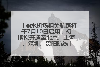 丽水机场相关航路将于7月10日启用，初期拟开通至北京、上海、深圳、贵阳航线