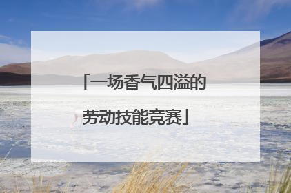 一场香气四溢的劳动技能竞赛