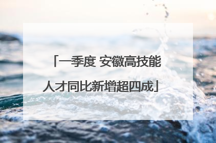 一季度 安徽高技能人才同比新增超四成