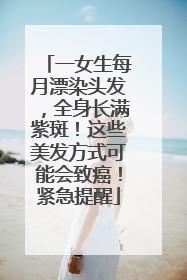 一女生每月漂染头发，全身长满紫斑！这些美发方式可能会致癌！紧急提醒