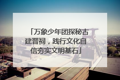 万象少年团探秘古建晋祠，践行文化自信夯实文明基石