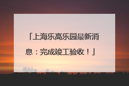 上海乐高乐园最新消息：完成竣工验收！