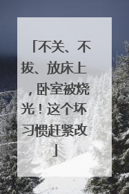 不关、不拔、放床上，卧室被烧光！这个坏习惯赶紧改