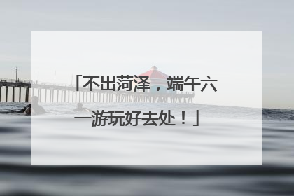 不出菏泽，端午六一游玩好去处！
