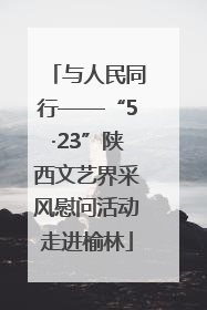 与人民同行——“5·23”陕西文艺界采风慰问活动走进榆林