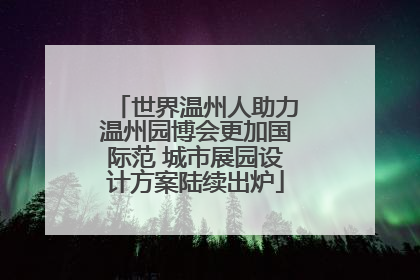 世界温州人助力温州园博会更加国际范 城市展园设计方案陆续出炉