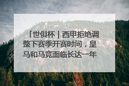 世俱杯｜西甲拒绝调整下赛季开赛时间，皇马和马竞面临长达一年的“魔鬼赛程”