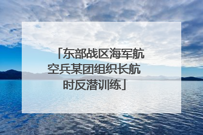 东部战区海军航空兵某团组织长航时反潜训练