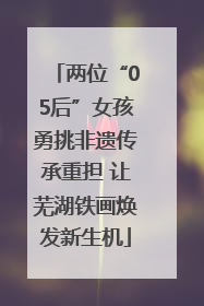 两位“05后”女孩勇挑非遗传承重担 让芜湖铁画焕发新生机
