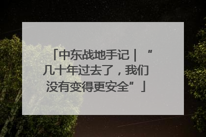 中东战地手记｜“几十年过去了，我们没有变得更安全”