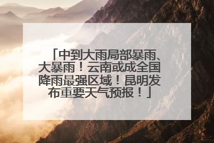 中到大雨局部暴雨、大暴雨！云南或成全国降雨最强区域！昆明发布重要天气预报！
