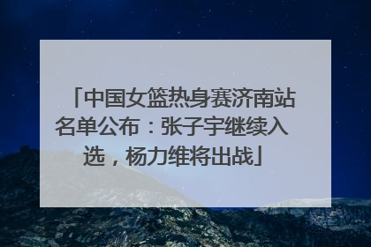 中国女篮热身赛济南站名单公布：张子宇继续入选，杨力维将出战