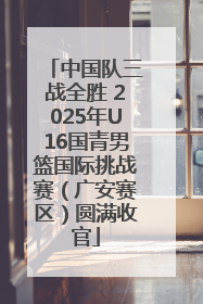 中国队三战全胜 2025年U16国青男篮国际挑战赛（广安赛区）圆满收官