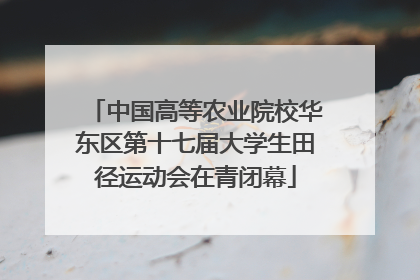 中国高等农业院校华东区第十七届大学生田径运动会在青闭幕