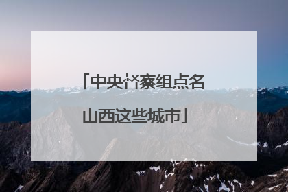 中央督察组点名山西这些城市