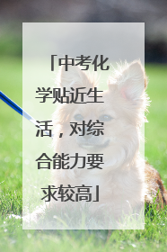 中考化学贴近生活，对综合能力要求较高