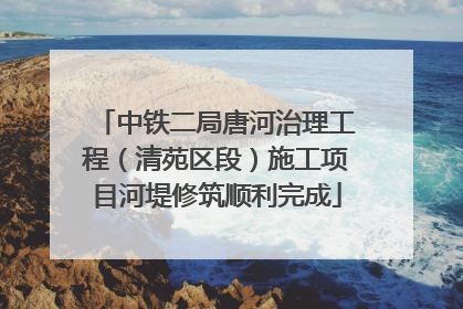中铁二局唐河治理工程（清苑区段）施工项目河堤修筑顺利完成