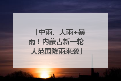 中雨、大雨+暴雨！内蒙古新一轮大范围降雨来袭