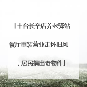 丰台长辛店养老驿站餐厅重装营业走怀旧风，居民捐出老物件