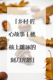 乡村·匠心故事丨桃核上雕琢的刻刀光影