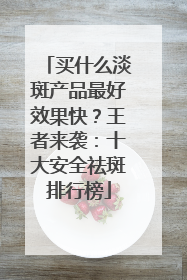 买什么淡斑产品最好效果快？王者来袭：十大安全祛斑排行榜